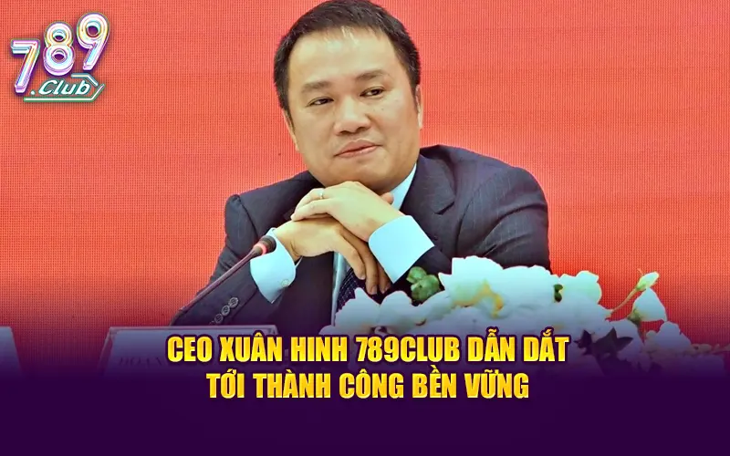 CEO Xuân Hinh 789CLUB dẫn dắt công ty tới thành công bền vững như hôm nay