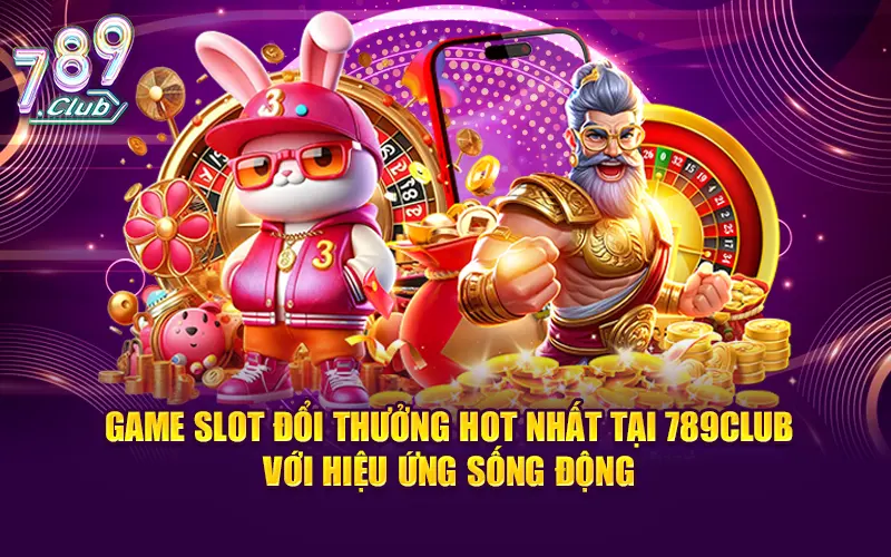 Game slot đổi thưởng hot nhất tại 789club với hiệu ứng sống động