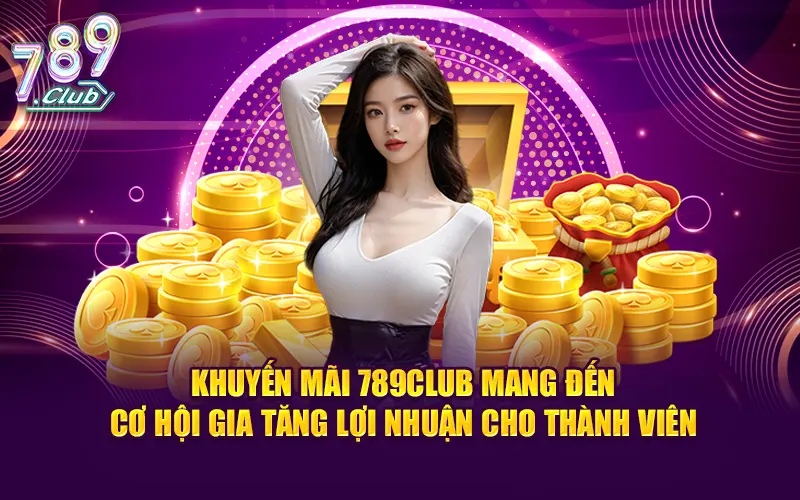 Khuyến mãi 789CLUB mang đến cơ hội gia tăng lợi nhuận cho thành viên