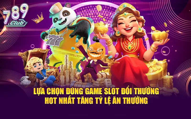 Lựa chọn đúng game slot đổi thưởng hot nhất tăng tỷ lệ ăn thưởng