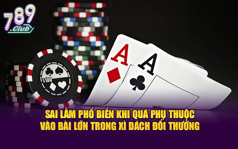 Sai lầm phổ biến khi quá phụ thuộc vào bài lớn trong xì dách đổi thưởng