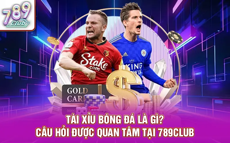 Tài xỉu bóng đá là gì? - Câu hỏi được quan tâm tại 789Club