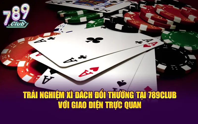 Trải nghiệm xì dách đổi thưởng tại 789club với giao diện trực quan