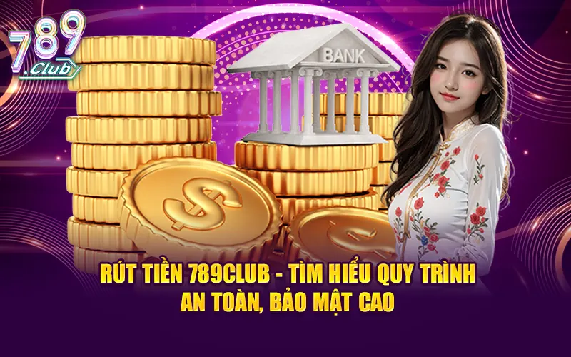 Rút tiền 789club - tìm hiểu quy trình an toàn, bảo mật cao